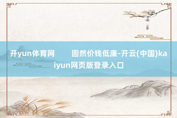 开yun体育网        固然价钱低廉-开云(中国)kaiyun网页版登录入口