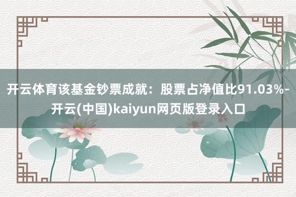 开云体育该基金钞票成就:股票占净值比91.03%-开云(中国)kaiyun网页版登录入口