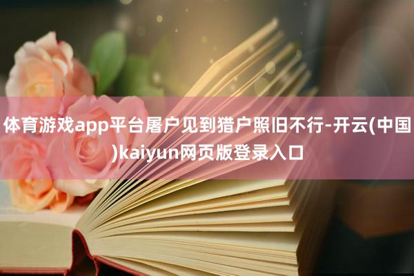 体育游戏app平台屠户见到猎户照旧不行-开云(中国)kaiyun网页版登录入口