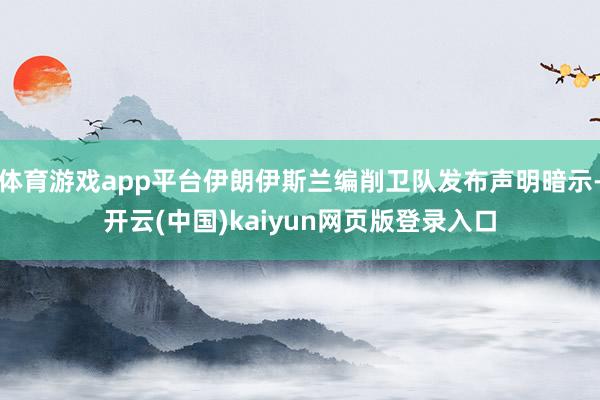体育游戏app平台伊朗伊斯兰编削卫队发布声明暗示-开云(中国)kaiyun网页版登录入口