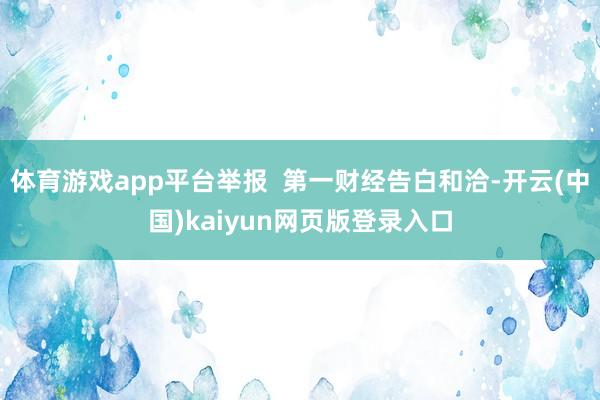 体育游戏app平台举报  第一财经告白和洽-开云(中国)kaiyun网页版登录入口