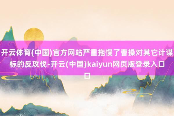开云体育(中国)官方网站严重拖慢了曹操对其它计谋标的反攻伐-开云(中国)kaiyun网页版登录入口