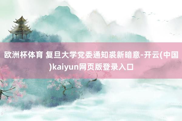 欧洲杯体育 　　复旦大学党委通知裘新暗意-开云(中国)kaiyun网页版登录入口