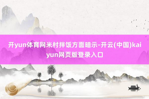 开yun体育网　　米村拌饭方面暗示-开云(中国)kaiyun网页版登录入口