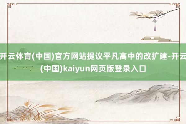 开云体育(中国)官方网站提议平凡高中的改扩建-开云(中国)kaiyun网页版登录入口