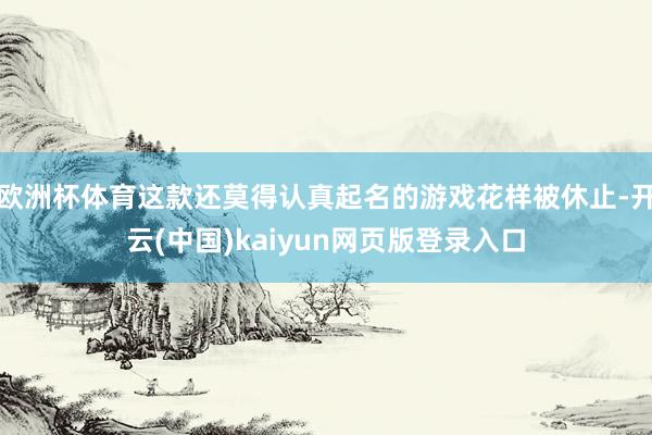 欧洲杯体育这款还莫得认真起名的游戏花样被休止-开云(中国)kaiyun网页版登录入口