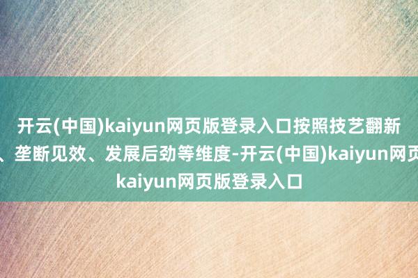 开云(中国)kaiyun网页版登录入口按照技艺翻新、阛阓引申、垄断见效、发展后劲等维度-开云(中国)kaiyun网页版登录入口