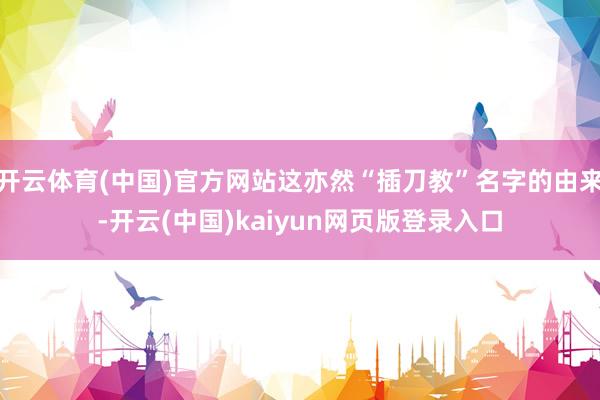 开云体育(中国)官方网站这亦然“插刀教”名字的由来-开云(中国)kaiyun网页版登录入口