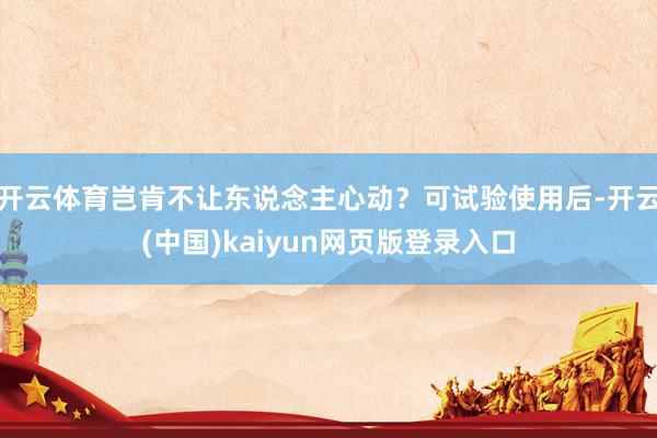开云体育岂肯不让东说念主心动？可试验使用后-开云(中国)kaiyun网页版登录入口