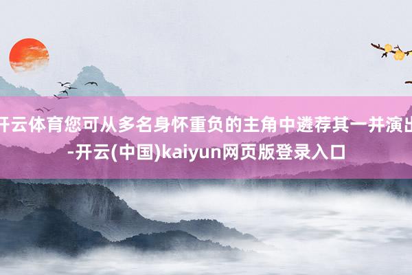 开云体育您可从多名身怀重负的主角中遴荐其一并演出-开云(中国)kaiyun网页版登录入口