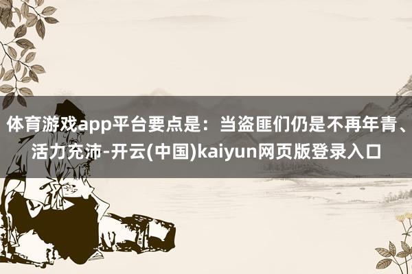 体育游戏app平台要点是:当盗匪们仍是不再年青、活力充沛-开云(中国)kaiyun网页版登录入口