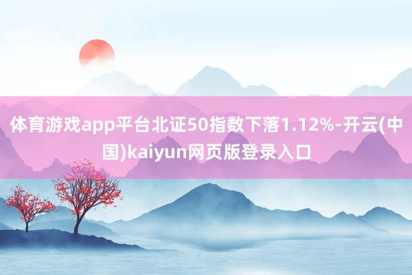 体育游戏app平台北证50指数下落1.12%-开云(中国)kaiyun网页版登录入口