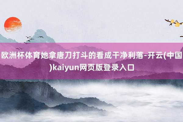 欧洲杯体育她拿唐刀打斗的看成干净利落-开云(中国)kaiyun网页版登录入口