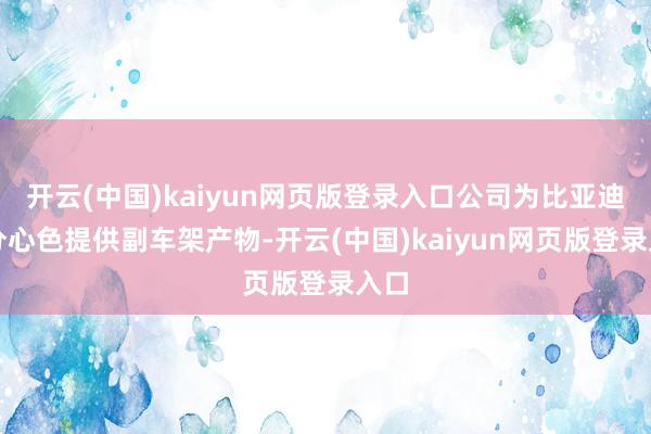 开云(中国)kaiyun网页版登录入口公司为比亚迪部分心色提供副车架产物-开云(中国)kaiyun网页版登录入口