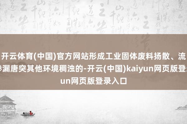开云体育(中国)官方网站形成工业固体废料扬散、流失、渗漏唐突其他环境稠浊的-开云(中国)kaiyun网页版登录入口