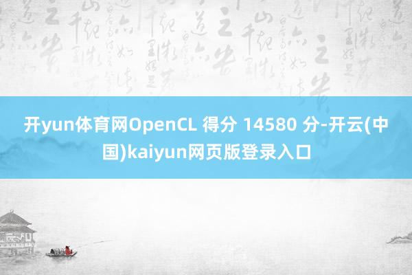 开yun体育网OpenCL 得分 14580 分-开云(中国)kaiyun网页版登录入口