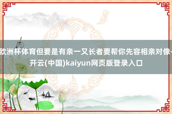 欧洲杯体育但要是有亲一又长者要帮你先容相亲对像-开云(中国)kaiyun网页版登录入口