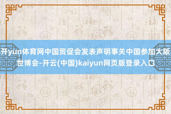 开yun体育网中国贸促会发表声明事关中国参加大阪世博会-开云(中国)kaiyun网页版登录入口