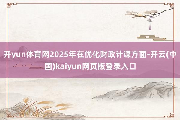 开yun体育网2025年在优化财政计谋方面-开云(中国)kaiyun网页版登录入口