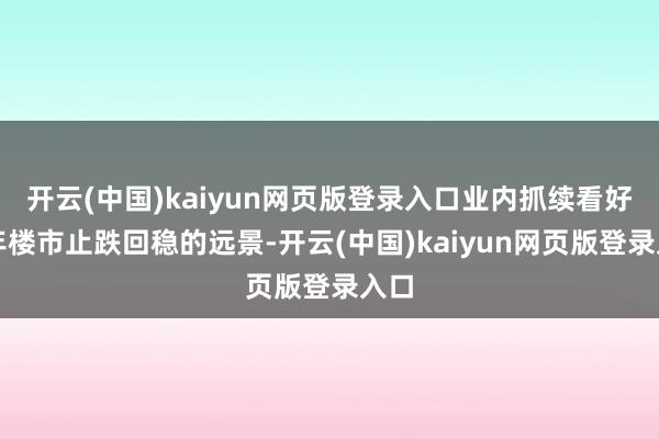 开云(中国)kaiyun网页版登录入口业内抓续看好本年楼市止跌回稳的远景-开云(中国)kaiyun网页版登录入口