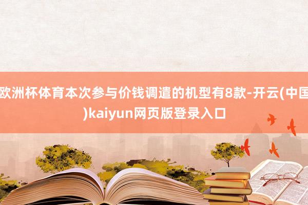 欧洲杯体育本次参与价钱调遣的机型有8款-开云(中国)kaiyun网页版登录入口
