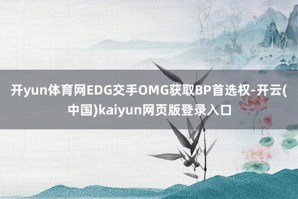 开yun体育网EDG交手OMG获取BP首选权-开云(中国)kaiyun网页版登录入口