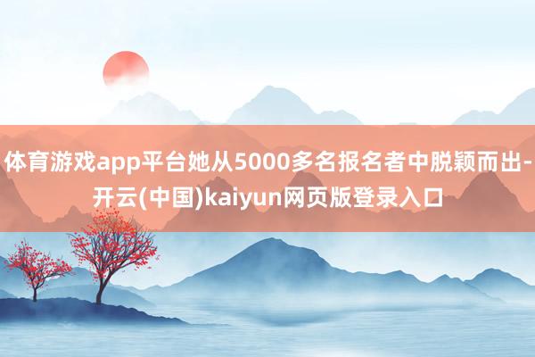 体育游戏app平台她从5000多名报名者中脱颖而出-开云(中国)kaiyun网页版登录入口