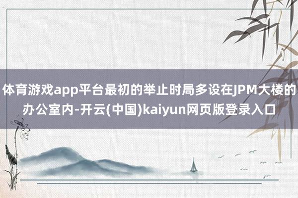 体育游戏app平台最初的举止时局多设在JPM大楼的办公室内-开云(中国)kaiyun网页版登录入口