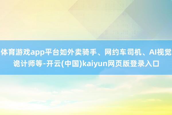 体育游戏app平台如外卖骑手、网约车司机、AI视觉诡计师等-开云(中国)kaiyun网页版登录入口