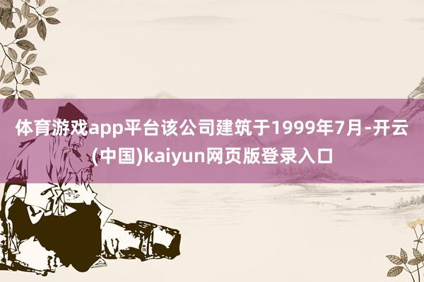 体育游戏app平台　　该公司建筑于1999年7月-开云(中国)kaiyun网页版登录入口