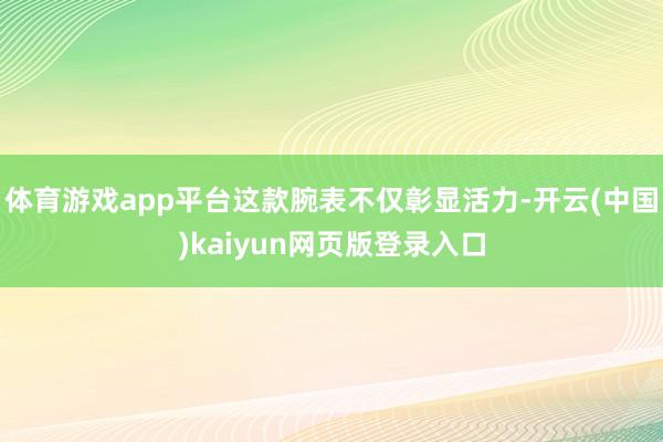 体育游戏app平台这款腕表不仅彰显活力-开云(中国)kaiyun网页版登录入口
