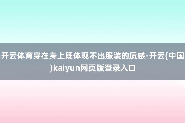 开云体育穿在身上既体现不出服装的质感-开云(中国)kaiyun网页版登录入口