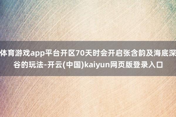 体育游戏app平台开区70天时会开启张含韵及海底深谷的玩法-开云(中国)kaiyun网页版登录入口