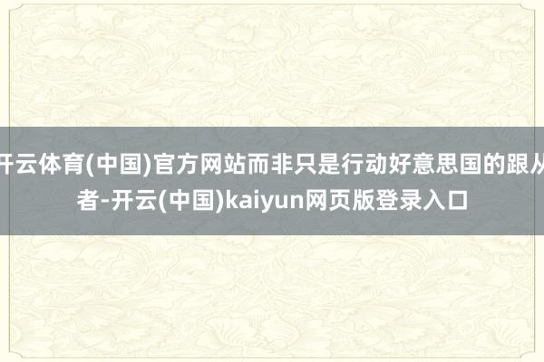 开云体育(中国)官方网站而非只是行动好意思国的跟从者-开云(中国)kaiyun网页版登录入口