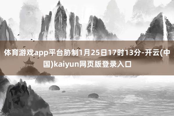 体育游戏app平台胁制1月25日17时13分-开云(中国)kaiyun网页版登录入口