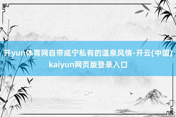 开yun体育网自带咸宁私有的温泉风情-开云(中国)kaiyun网页版登录入口