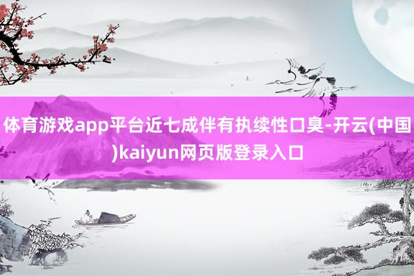 体育游戏app平台近七成伴有执续性口臭-开云(中国)kaiyun网页版登录入口