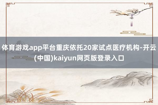 体育游戏app平台重庆依托20家试点医疗机构-开云(中国)kaiyun网页版登录入口