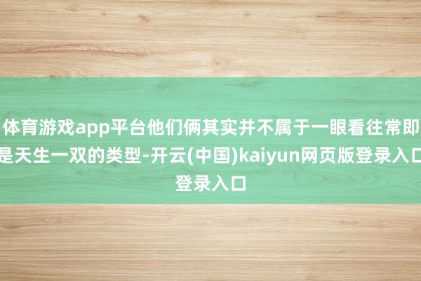 体育游戏app平台他们俩其实并不属于一眼看往常即是天生一双的类型-开云(中国)kaiyun网页版登录入口