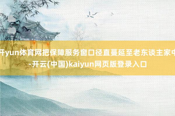 开yun体育网把保障服务窗口径直蔓延至老东谈主家中-开云(中国)kaiyun网页版登录入口