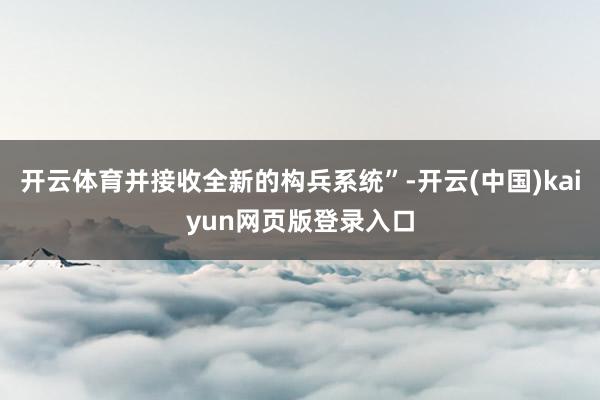 开云体育并接收全新的构兵系统”-开云(中国)kaiyun网页版登录入口