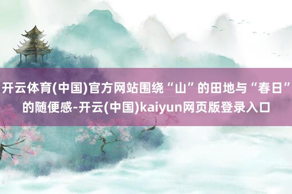 开云体育(中国)官方网站围绕“山”的田地与“春日”的随便感-开云(中国)kaiyun网页版登录入口