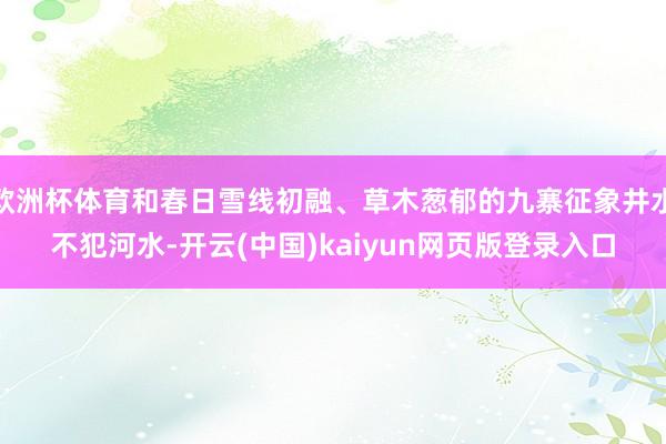 欧洲杯体育和春日雪线初融、草木葱郁的九寨征象井水不犯河水-开云(中国)kaiyun网页版登录入口