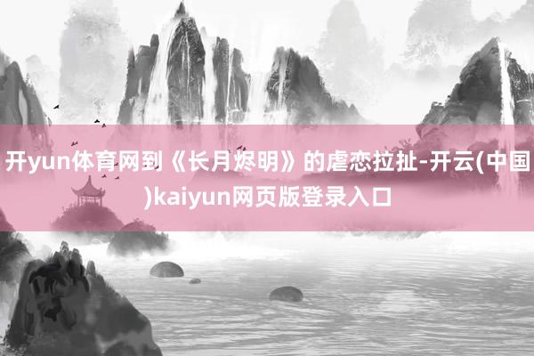 开yun体育网到《长月烬明》的虐恋拉扯-开云(中国)kaiyun网页版登录入口