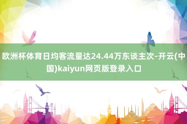 欧洲杯体育日均客流量达24.44万东谈主次-开云(中国)kaiyun网页版登录入口