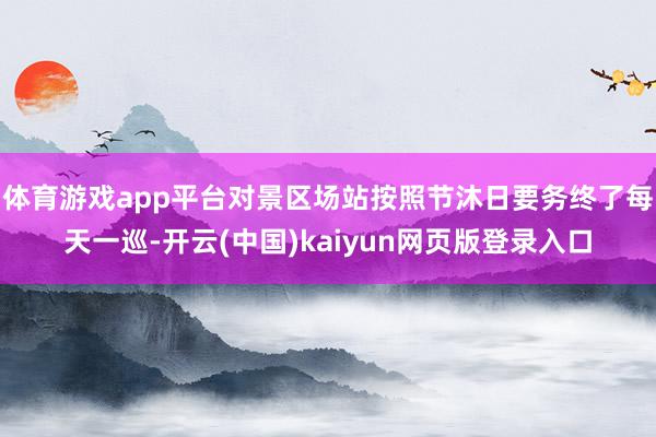 体育游戏app平台对景区场站按照节沐日要务终了每天一巡-开云(中国)kaiyun网页版登录入口