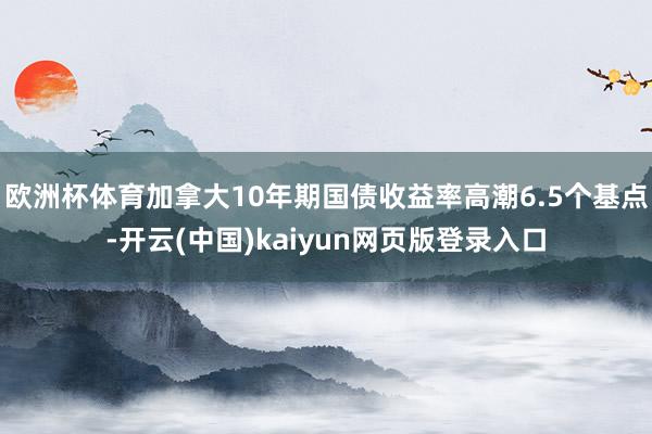 欧洲杯体育加拿大10年期国债收益率高潮6.5个基点-开云(中国)kaiyun网页版登录入口