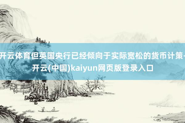 开云体育但英国央行已经倾向于实际宽松的货币计策-开云(中国)kaiyun网页版登录入口