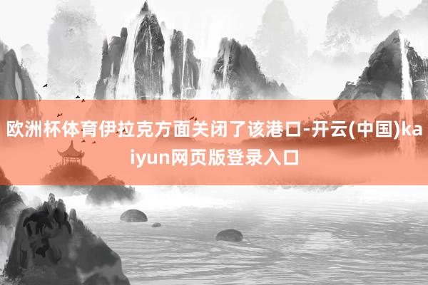 欧洲杯体育伊拉克方面关闭了该港口-开云(中国)kaiyun网页版登录入口