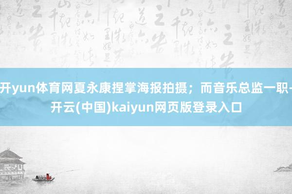 开yun体育网夏永康捏掌海报拍摄;而音乐总监一职-开云(中国)kaiyun网页版登录入口